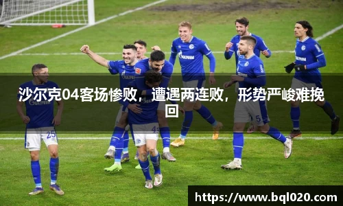 沙尔克04客场惨败，遭遇两连败，形势严峻难挽回
