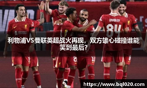 利物浦VS曼联英超战火再现，双方雄心碰撞谁能笑到最后？