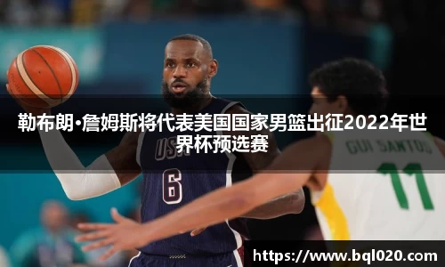 勒布朗·詹姆斯将代表美国国家男篮出征2022年世界杯预选赛