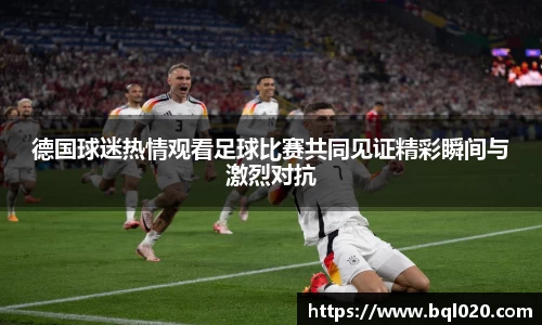 德国球迷热情观看足球比赛共同见证精彩瞬间与激烈对抗
