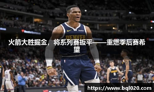 火箭大胜掘金，将系列赛扳平——重燃季后赛希望