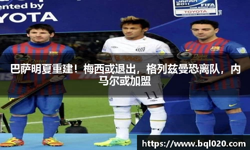 巴萨明夏重建！梅西或退出，格列兹曼恐离队，内马尔或加盟