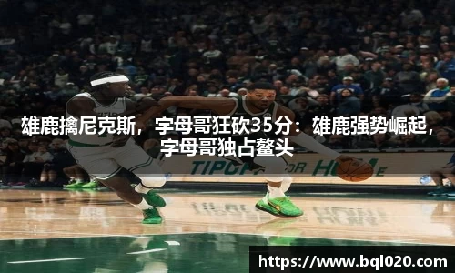 雄鹿擒尼克斯，字母哥狂砍35分：雄鹿强势崛起，字母哥独占鳌头