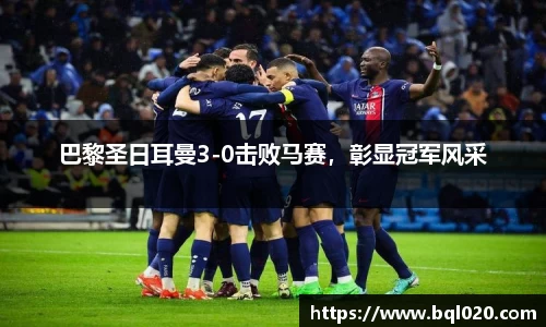 巴黎圣日耳曼3-0击败马赛，彰显冠军风采