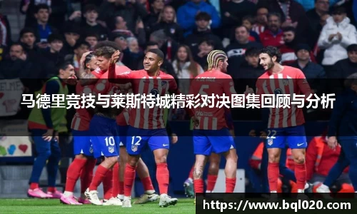 马德里竞技与莱斯特城精彩对决图集回顾与分析