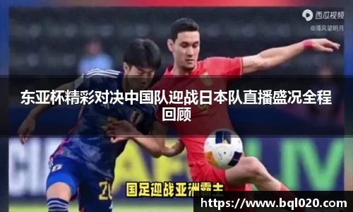 东亚杯精彩对决中国队迎战日本队直播盛况全程回顾