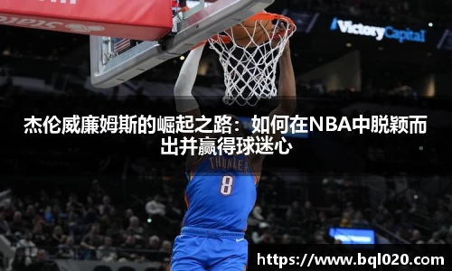 杰伦威廉姆斯的崛起之路：如何在NBA中脱颖而出并赢得球迷心