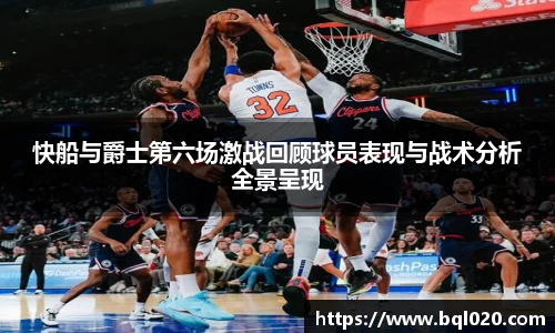 快船与爵士第六场激战回顾球员表现与战术分析全景呈现