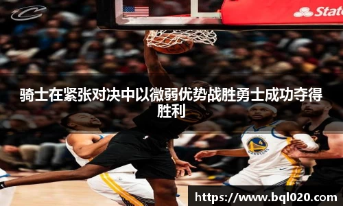 骑士在紧张对决中以微弱优势战胜勇士成功夺得胜利