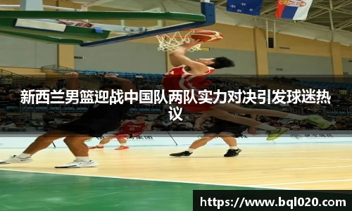 新西兰男篮迎战中国队两队实力对决引发球迷热议