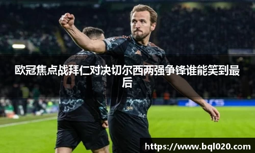 欧冠焦点战拜仁对决切尔西两强争锋谁能笑到最后